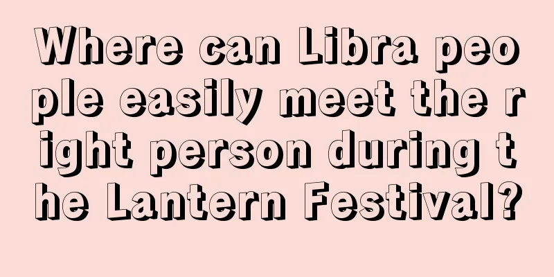Where can Libra people easily meet the right person during the Lantern Festival?