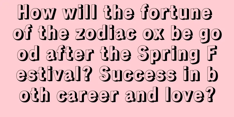 How will the fortune of the zodiac ox be good after the Spring Festival? Success in both career and love?