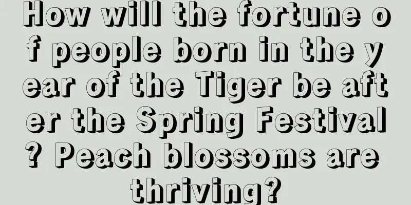 How will the fortune of people born in the year of the Tiger be after the Spring Festival? Peach blossoms are thriving?