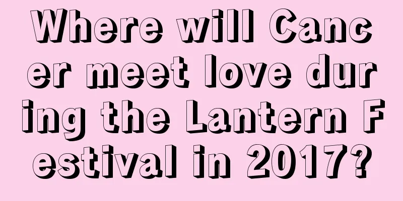Where will Cancer meet love during the Lantern Festival in 2017?