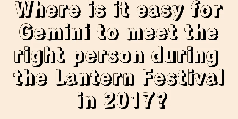 Where is it easy for Gemini to meet the right person during the Lantern Festival in 2017?