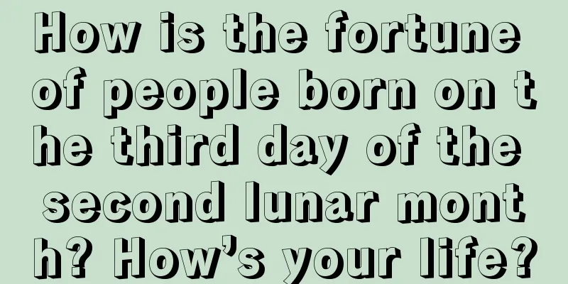 How is the fortune of people born on the third day of the second lunar month? How’s your life?
