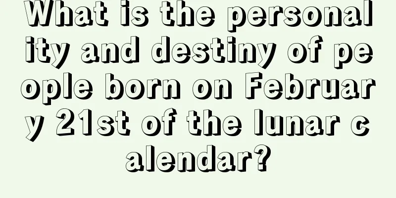 What is the personality and destiny of people born on February 21st of the lunar calendar?