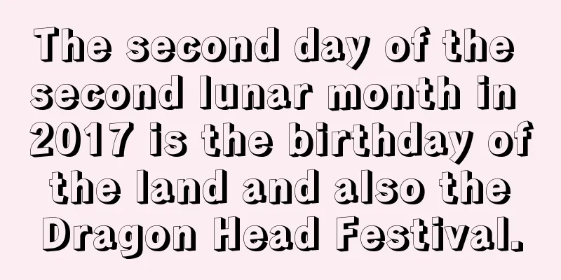 The second day of the second lunar month in 2017 is the birthday of the land and also the Dragon Head Festival.