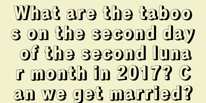 What are the taboos on the second day of the second lunar month in 2017? Can we get married?