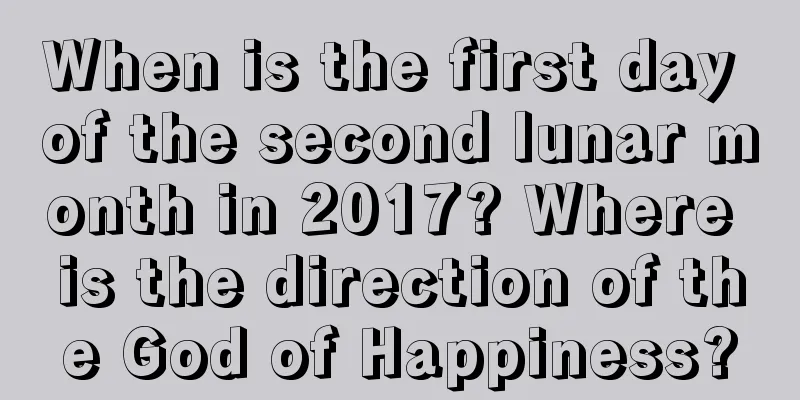 When is the first day of the second lunar month in 2017? Where is the direction of the God of Happiness?