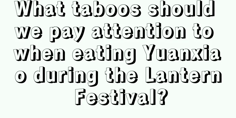 What taboos should we pay attention to when eating Yuanxiao during the Lantern Festival?