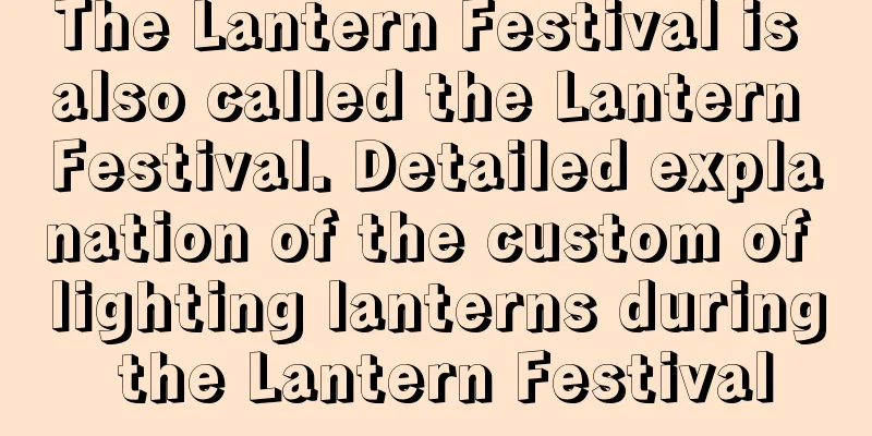 The Lantern Festival is also called the Lantern Festival. Detailed explanation of the custom of lighting lanterns during the Lantern Festival