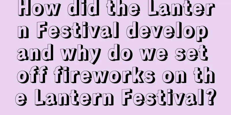 How did the Lantern Festival develop and why do we set off fireworks on the Lantern Festival?