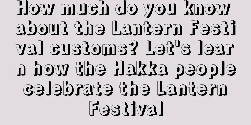How much do you know about the Lantern Festival customs? Let's learn how the Hakka people celebrate the Lantern Festival