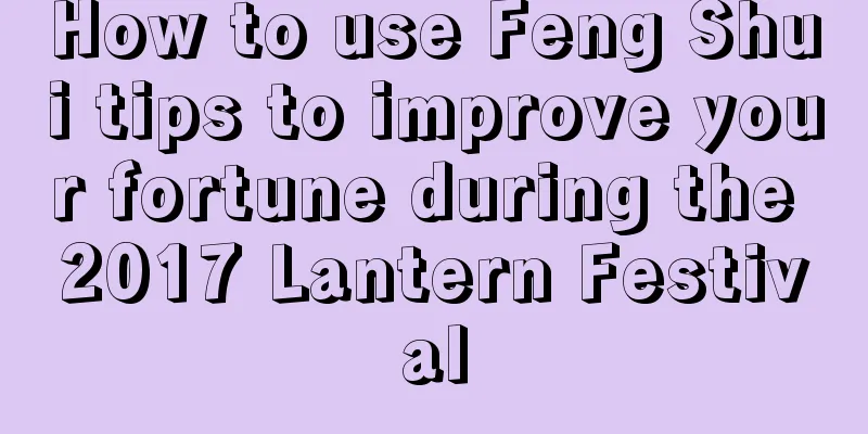 How to use Feng Shui tips to improve your fortune during the 2017 Lantern Festival
