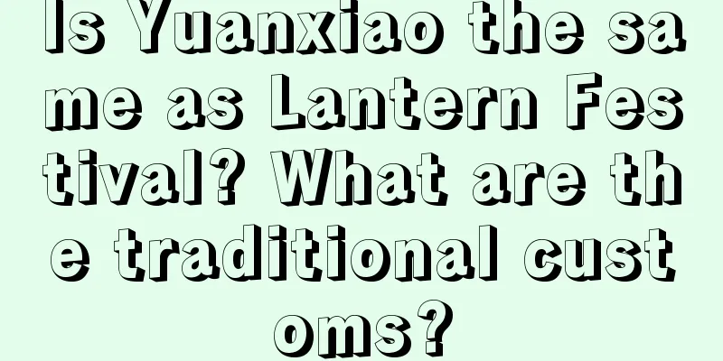 Is Yuanxiao the same as Lantern Festival? What are the traditional customs?
