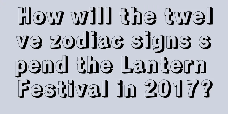 How will the twelve zodiac signs spend the Lantern Festival in 2017?