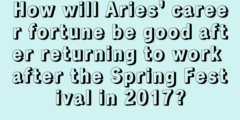 How will Aries’ career fortune be good after returning to work after the Spring Festival in 2017?