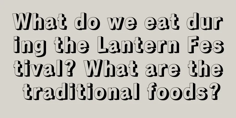What do we eat during the Lantern Festival? What are the traditional foods?