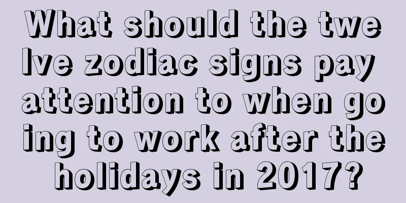 What should the twelve zodiac signs pay attention to when going to work after the holidays in 2017?