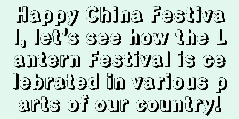 Happy China Festival, let’s see how the Lantern Festival is celebrated in various parts of our country!