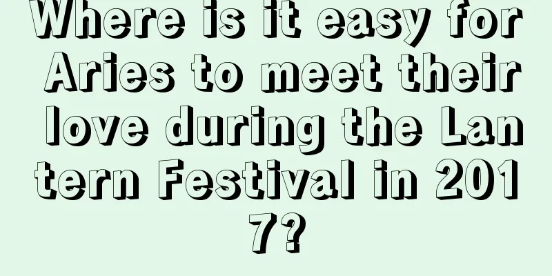 Where is it easy for Aries to meet their love during the Lantern Festival in 2017?