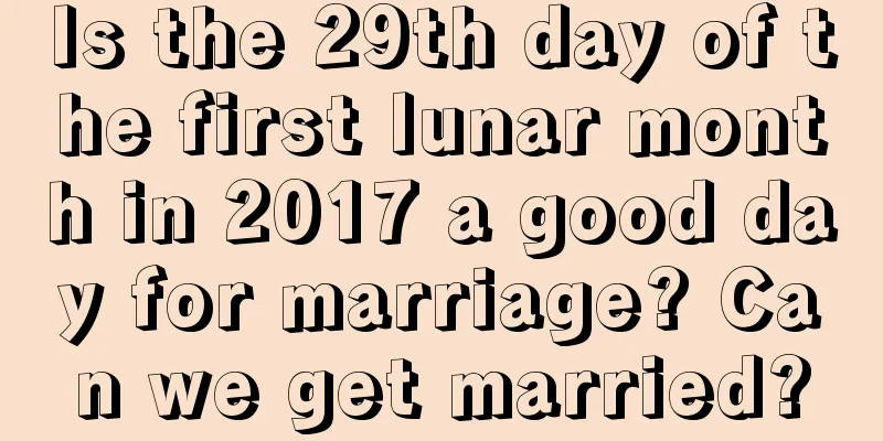 Is the 29th day of the first lunar month in 2017 a good day for marriage? Can we get married?