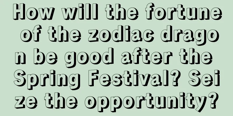 How will the fortune of the zodiac dragon be good after the Spring Festival? Seize the opportunity?