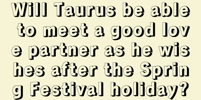 Will Taurus be able to meet a good love partner as he wishes after the Spring Festival holiday?