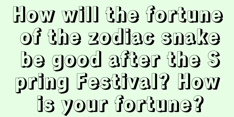 How will the fortune of the zodiac snake be good after the Spring Festival? How is your fortune?