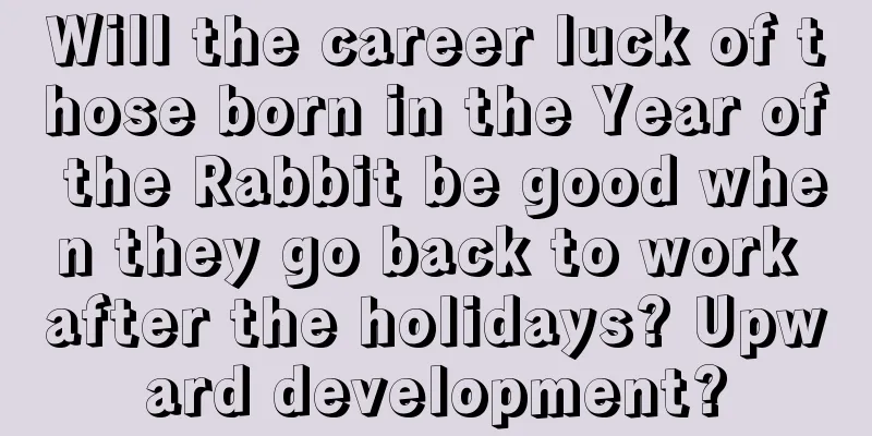 Will the career luck of those born in the Year of the Rabbit be good when they go back to work after the holidays? Upward development?