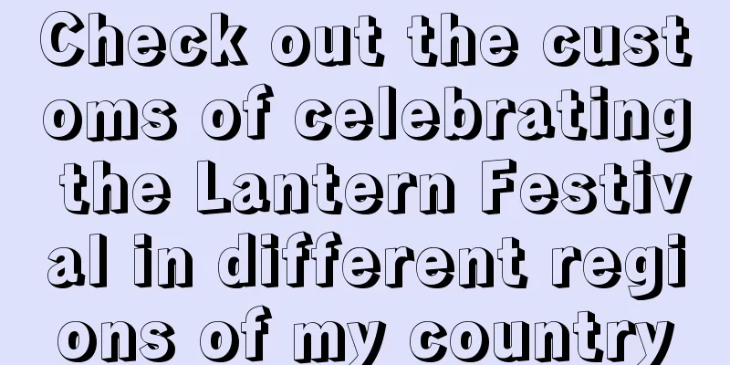 Check out the customs of celebrating the Lantern Festival in different regions of my country