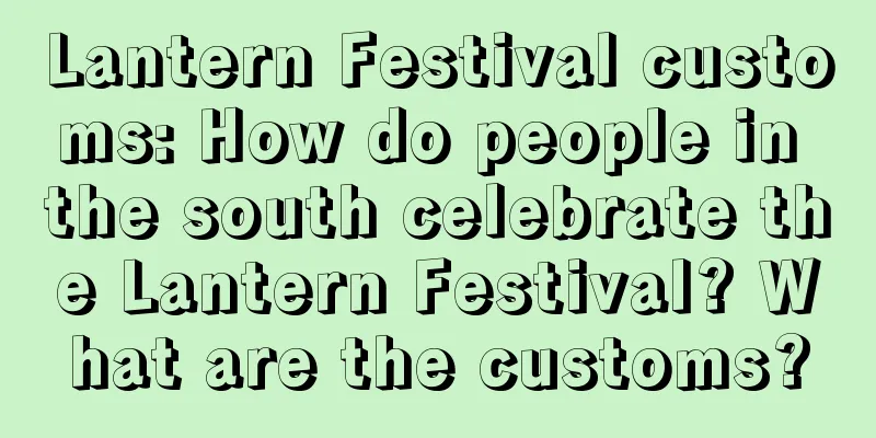 Lantern Festival customs: How do people in the south celebrate the Lantern Festival? What are the customs?