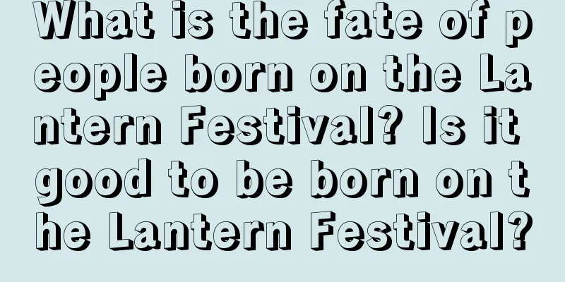 What is the fate of people born on the Lantern Festival? Is it good to be born on the Lantern Festival?