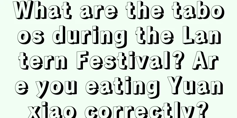 What are the taboos during the Lantern Festival? Are you eating Yuanxiao correctly?