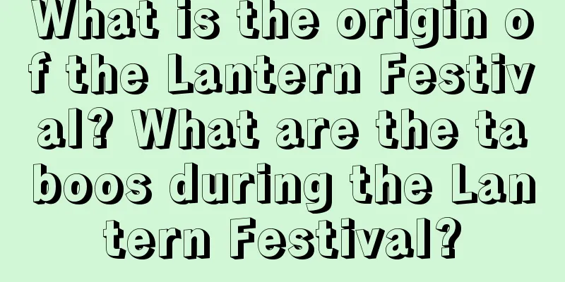 What is the origin of the Lantern Festival? What are the taboos during the Lantern Festival?