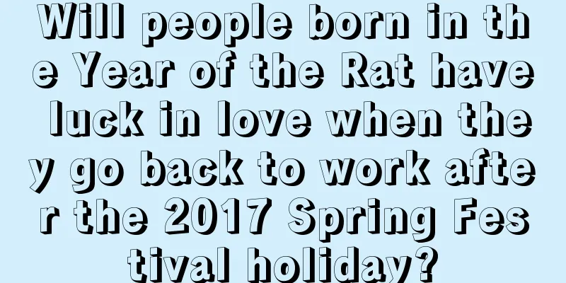 Will people born in the Year of the Rat have luck in love when they go back to work after the 2017 Spring Festival holiday?