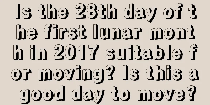 Is the 28th day of the first lunar month in 2017 suitable for moving? Is this a good day to move?