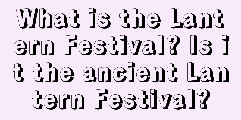 What is the Lantern Festival? Is it the ancient Lantern Festival?