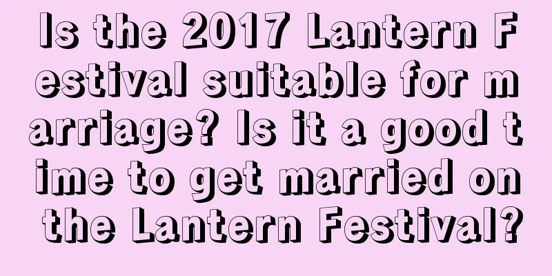 Is the 2017 Lantern Festival suitable for marriage? Is it a good time to get married on the Lantern Festival?