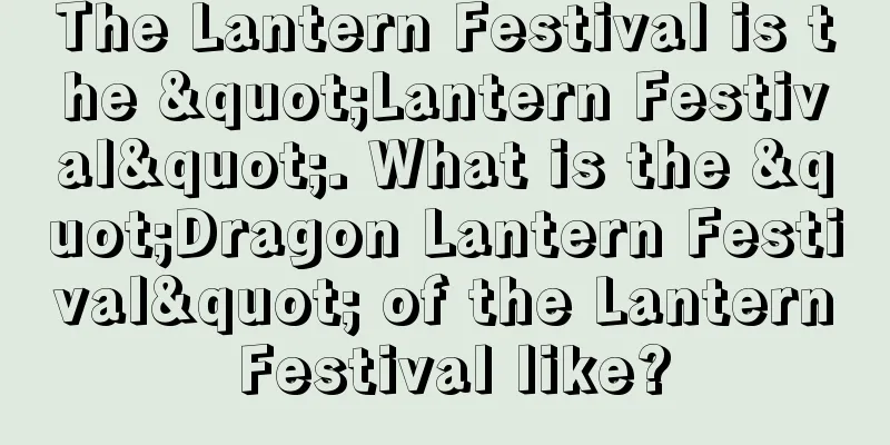 The Lantern Festival is the "Lantern Festival". What is the "Dragon Lantern Festival" of the Lantern Festival like?