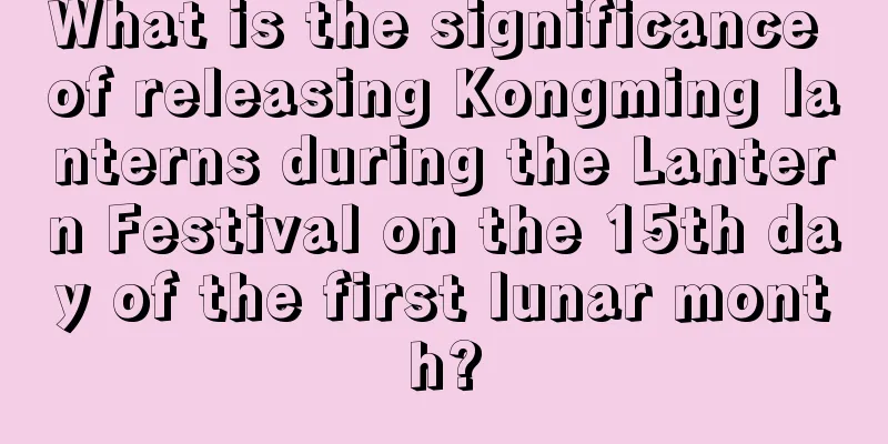 What is the significance of releasing Kongming lanterns during the Lantern Festival on the 15th day of the first lunar month?