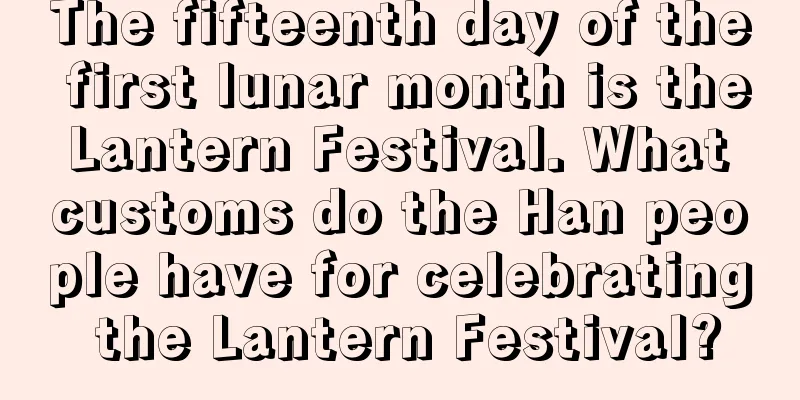 The fifteenth day of the first lunar month is the Lantern Festival. What customs do the Han people have for celebrating the Lantern Festival?