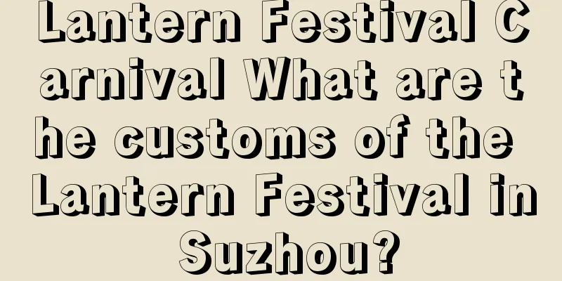 Lantern Festival Carnival What are the customs of the Lantern Festival in Suzhou?