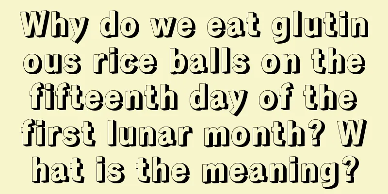 Why do we eat glutinous rice balls on the fifteenth day of the first lunar month? What is the meaning?