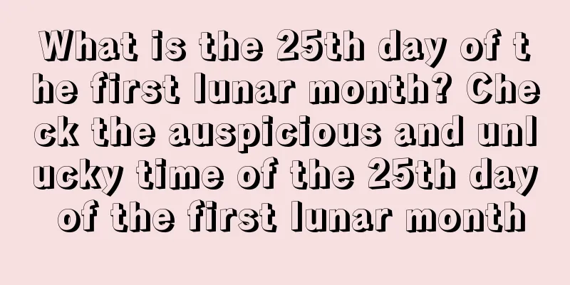 What is the 25th day of the first lunar month? Check the auspicious and unlucky time of the 25th day of the first lunar month