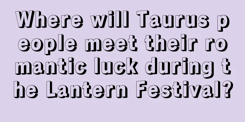 Where will Taurus people meet their romantic luck during the Lantern Festival?