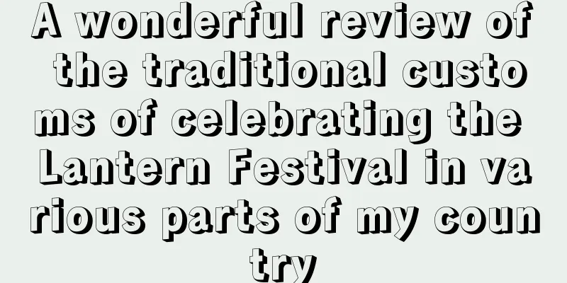 A wonderful review of the traditional customs of celebrating the Lantern Festival in various parts of my country