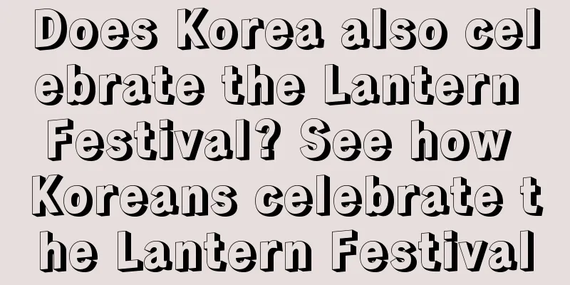 Does Korea also celebrate the Lantern Festival? See how Koreans celebrate the Lantern Festival