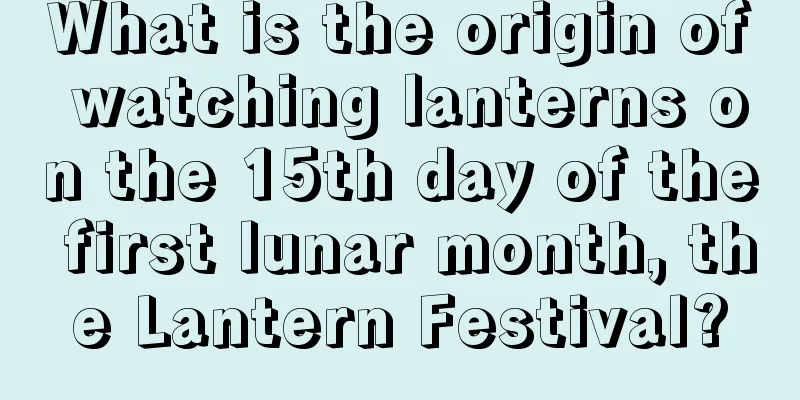 What is the origin of watching lanterns on the 15th day of the first lunar month, the Lantern Festival?