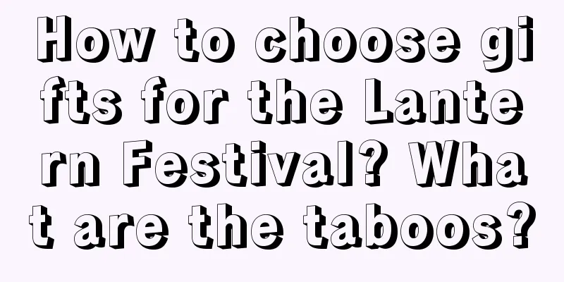 How to choose gifts for the Lantern Festival? What are the taboos?