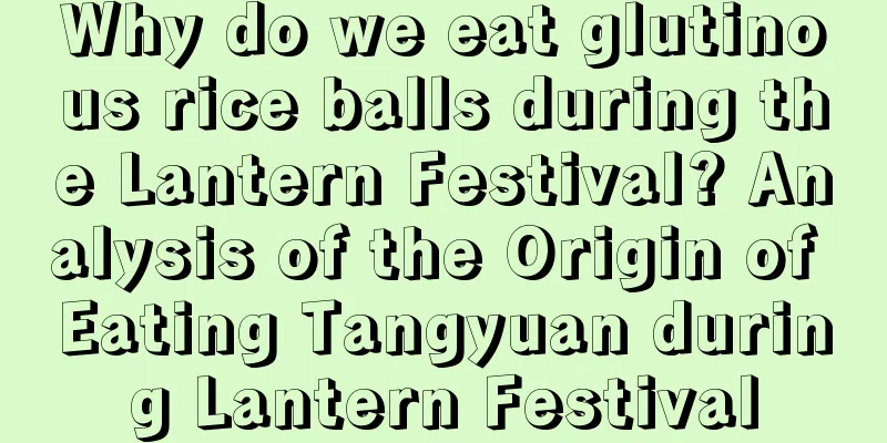 Why do we eat glutinous rice balls during the Lantern Festival? Analysis of the Origin of Eating Tangyuan during Lantern Festival
