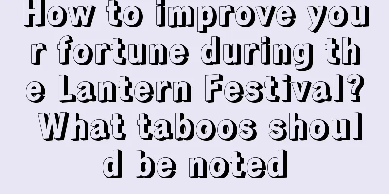How to improve your fortune during the Lantern Festival? What taboos should be noted