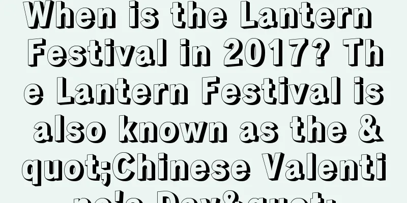 When is the Lantern Festival in 2017? The Lantern Festival is also known as the "Chinese Valentine's Day"